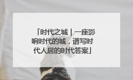 时代之城｜一座影响时代的城，谱写时代人居的时代答案
