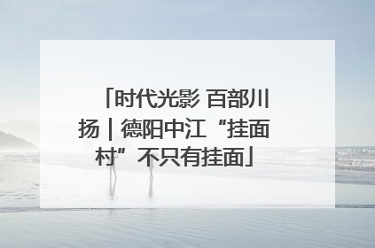 时代光影 百部川扬｜德阳中江“挂面村”不只有挂面