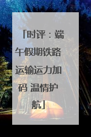 时评：端午假期铁路运输运力加码 温情护航