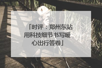 时评：郑州东站用科技细节书写暖心出行答卷