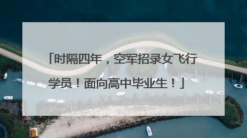 时隔四年，空军招录女飞行学员！面向高中毕业生！