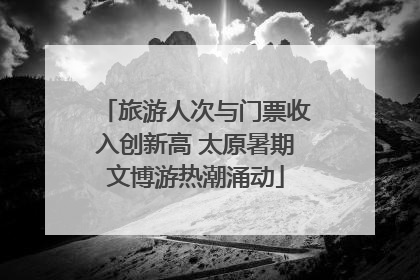 旅游人次与门票收入创新高 太原暑期文博游热潮涌动