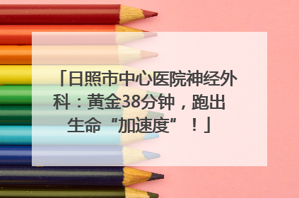 日照市中心医院神经外科：黄金38分钟，跑出生命“加速度”！