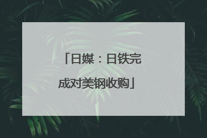 日媒：日铁完成对美钢收购