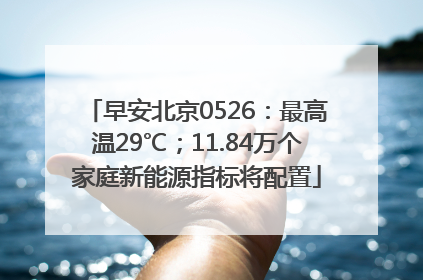 早安北京0526：最高温29℃；11.84万个家庭新能源指标将配置