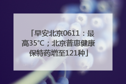 早安北京0611：最高35℃；北京普惠健康保特药增至121种