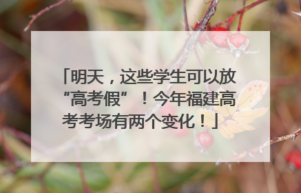 明天，这些学生可以放“高考假”！今年福建高考考场有两个变化！