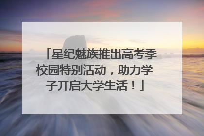 星纪魅族推出高考季校园特别活动，助力学子开启大学生活！