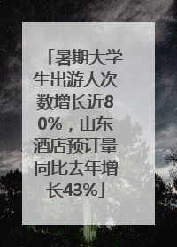 暑期大学生出游人次数增长近80%，山东酒店预订量同比去年增长43%