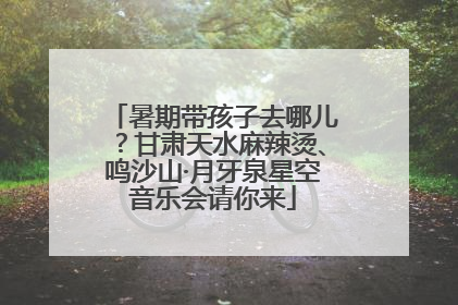暑期带孩子去哪儿？甘肃天水麻辣烫、鸣沙山·月牙泉星空音乐会请你来