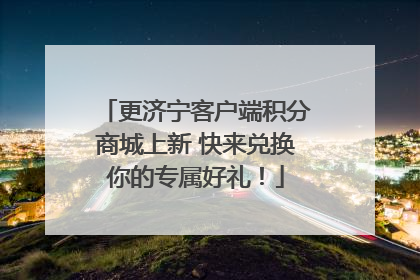 更济宁客户端积分商城上新 快来兑换你的专属好礼！