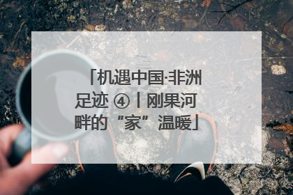 机遇中国·非洲足迹 ④丨刚果河畔的“家”温暖