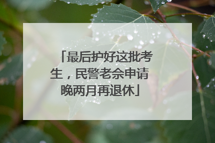 最后护好这批考生，民警老佘申请晚两月再退休