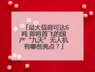 最大载荷可达6吨 即将首飞的国产“九天”无人机有哪些亮点？