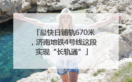 最快日铺轨670米,济南地铁4号线这段实现“长轨通”