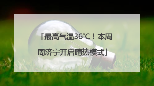 最高气温36℃！本周周济宁开启晴热模式