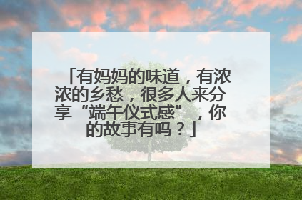 有妈妈的味道，有浓浓的乡愁，很多人来分享“端午仪式感”，你的故事有吗？