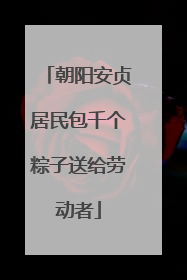 朝阳安贞居民包千个粽子送给劳动者