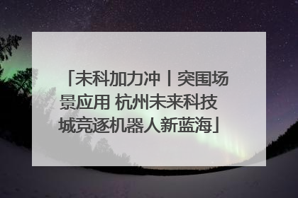 未科加力冲丨突围场景应用 杭州未来科技城竞逐机器人新蓝海