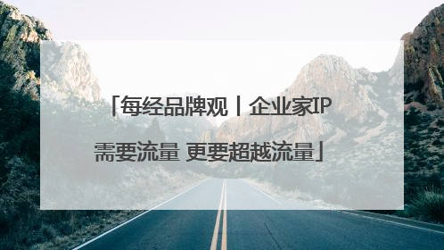 每经品牌观丨企业家IP需要流量 更要超越流量