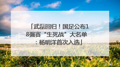 武磊回归！国足公布18强赛“生死战”大名单：杨明洋首次入选