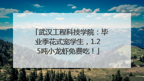 武汉工程科技学院：毕业季花式宠学生，1.25吨小龙虾免费吃！