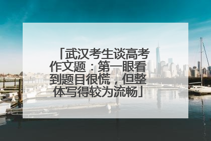 武汉考生谈高考作文题：第一眼看到题目很慌，但整体写得较为流畅