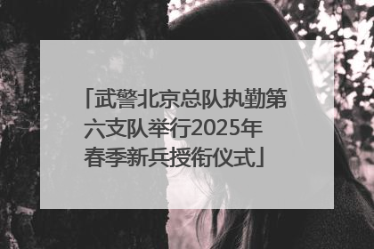 武警北京总队执勤第六支队举行2025年春季新兵授衔仪式