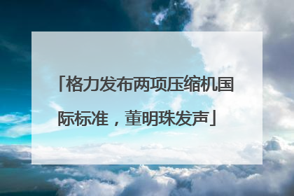 格力发布两项压缩机国际标准，董明珠发声