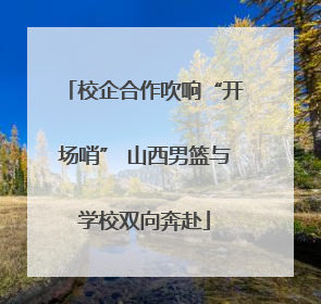 校企合作吹响“开场哨” 山西男篮与学校双向奔赴