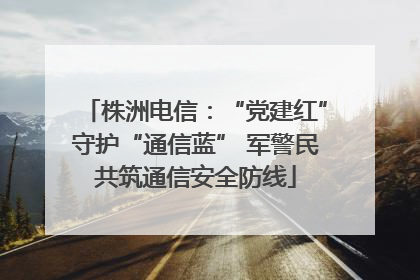 株洲电信：“党建红”守护“通信蓝” 军警民共筑通信安全防线