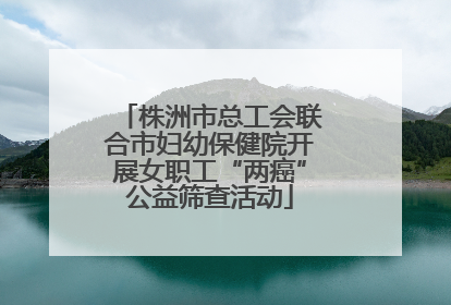 株洲市总工会联合市妇幼保健院开展女职工“两癌”公益筛查活动
