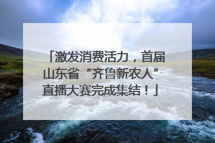 激发消费活力，首届山东省“齐鲁新农人”直播大赛完成集结！