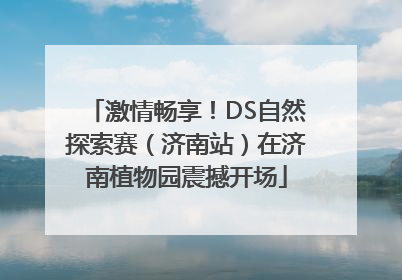 激情畅享！DS自然探索赛（济南站）在济南植物园震撼开场