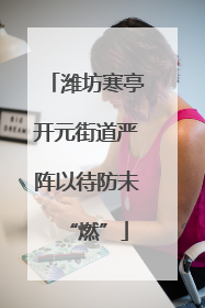 潍坊寒亭开元街道严阵以待防未“燃”