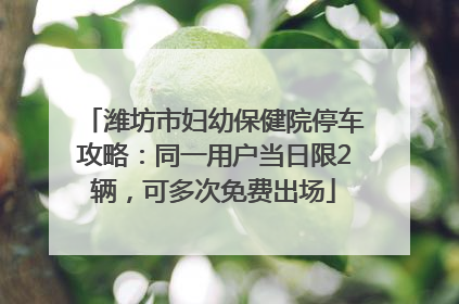 潍坊市妇幼保健院停车攻略：同一用户当日限2辆，可多次免费出场