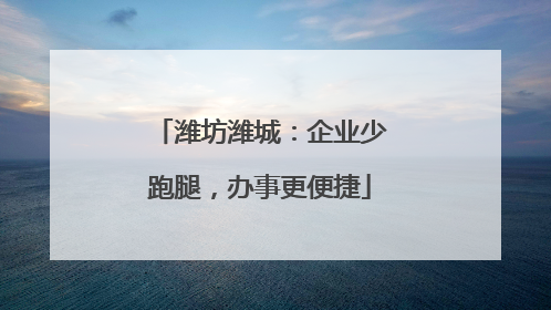 潍坊潍城:企业少跑腿,办事更便捷