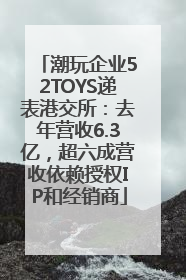 潮玩企业52TOYS递表港交所：去年营收6.3亿，超六成营收依赖授权IP和经销商