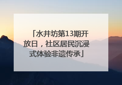 水井坊第13期开放日，社区居民沉浸式体验非遗传承