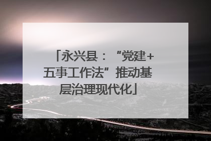 永兴县：“党建+五事工作法”推动基层治理现代化