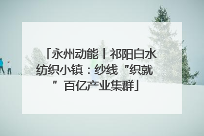永州动能丨祁阳白水纺织小镇：纱线“织就”百亿产业集群