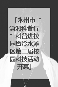 永州市“潇湘科普行”科普进校园暨冷水滩区第二届校园科技活动开幕