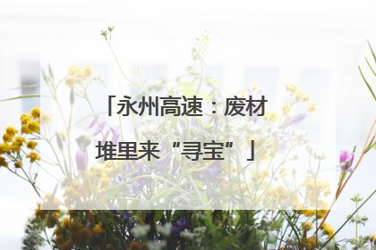 永州高速：废材堆里来“寻宝”