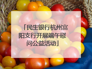 民生银行杭州富阳支行开展端午慰问公益活动