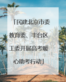 民建北京市委教育委、丰台区工委开展高考暖心助考行动