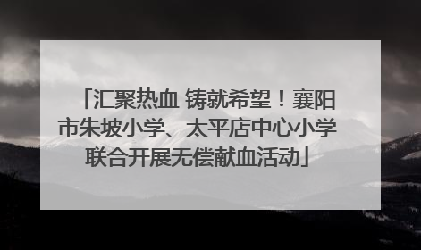 汇聚热血 铸就希望！襄阳市朱坡小学、太平店中心小学联合开展无偿献血活动