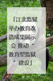 江北监狱举办教育改造成果展示会 推动“教育型监狱”建设