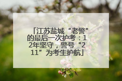 江苏盐城“老警”的最后一次护考：12年坚守，警号“211”为考生护航