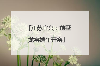 江苏宜兴：前墅龙窑端午开窑