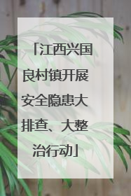 江西兴国良村镇开展安全隐患大排查、大整治行动